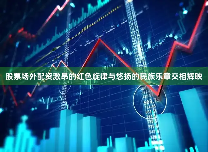 股票场外配资激昂的红色旋律与悠扬的民族乐章交相辉映