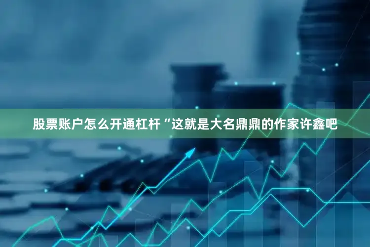 股票账户怎么开通杠杆“这就是大名鼎鼎的作家许鑫吧