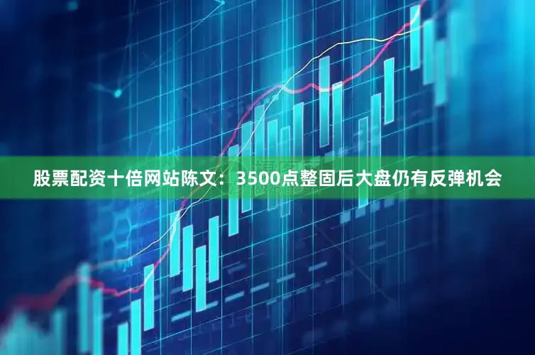 股票配资十倍网站陈文：3500点整固后大盘仍有反弹机会