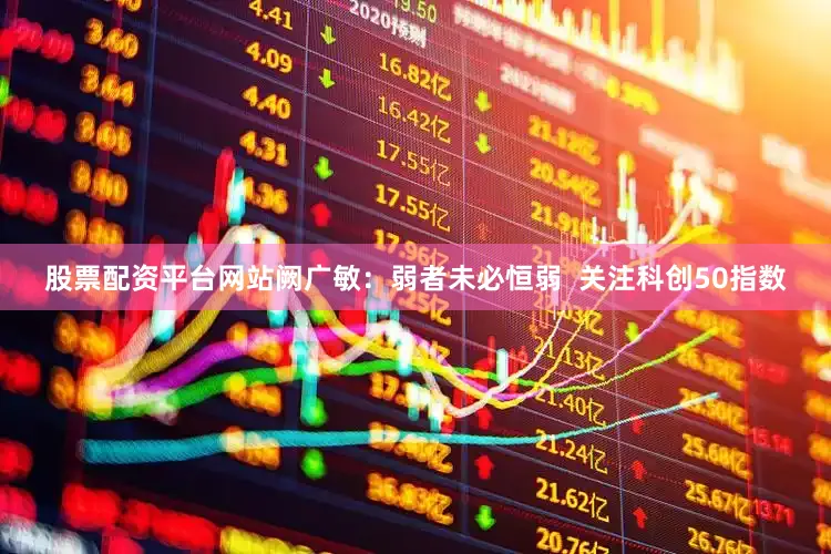 股票配资平台网站阙广敏：弱者未必恒弱  关注科创50指数