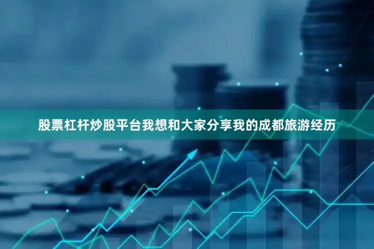 股票杠杆炒股平台我想和大家分享我的成都旅游经历