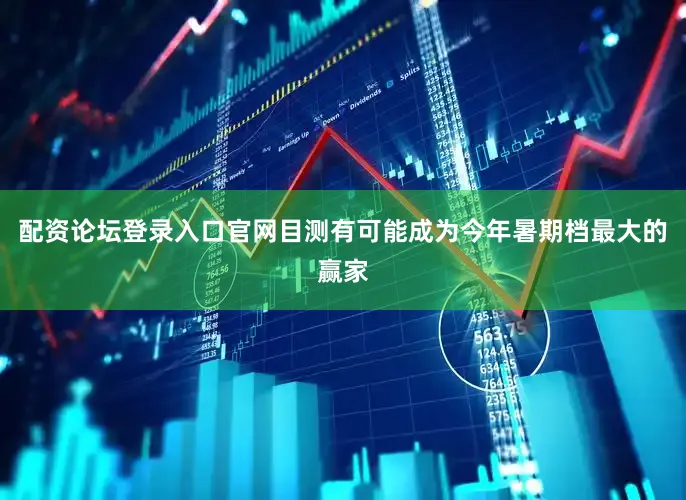 配资论坛登录入口官网目测有可能成为今年暑期档最大的赢家