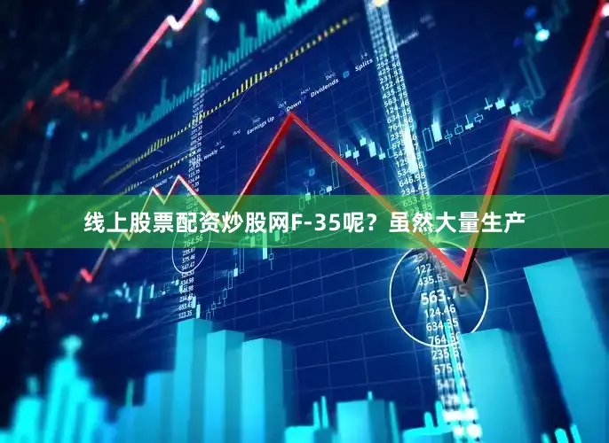 线上股票配资炒股网F-35呢？虽然大量生产