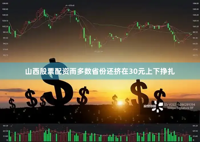 山西股票配资而多数省份还挤在30元上下挣扎