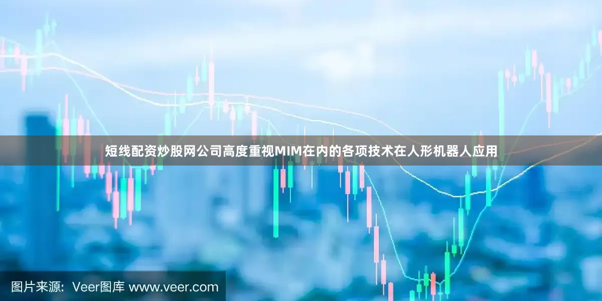 短线配资炒股网公司高度重视MIM在内的各项技术在人形机器人应用
