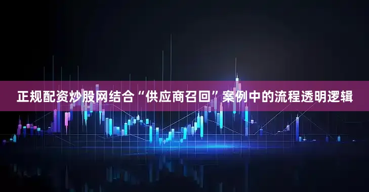 正规配资炒股网结合“供应商召回”案例中的流程透明逻辑