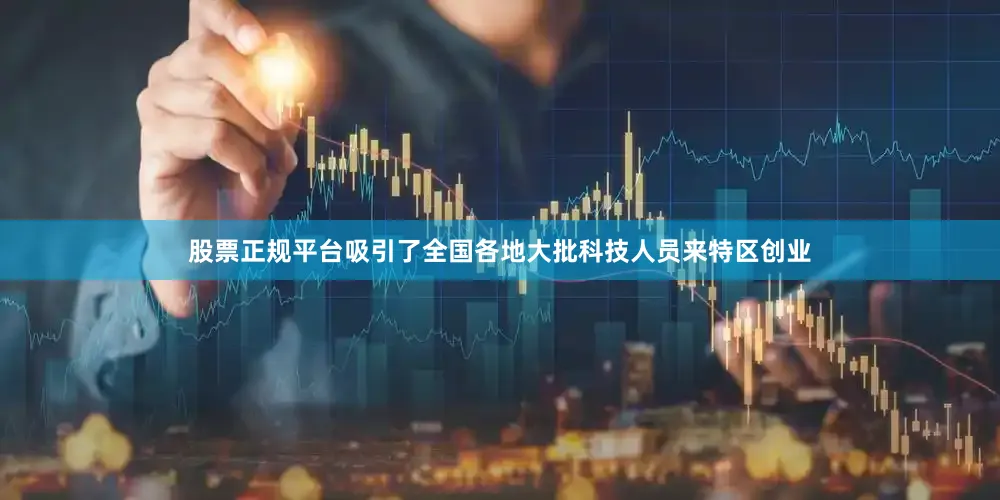 股票正规平台吸引了全国各地大批科技人员来特区创业